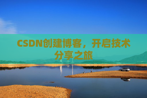 CSDN创建博客,开启技术分享之旅 CSDN创建博客,开启技术分享之旅